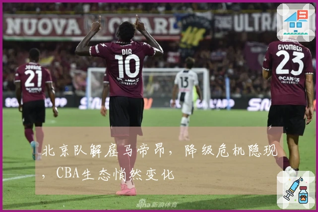 北京队解雇马帝昂，降级危机隐现，CBA生态悄然变化