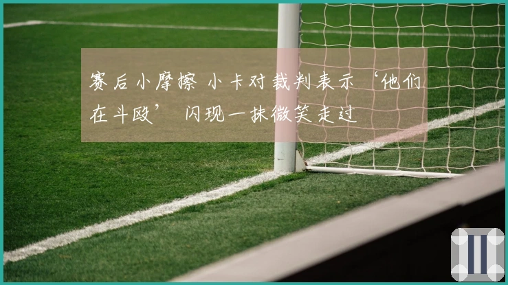 赛后小摩擦 小卡对裁判表示‘他们在斗殴’ 闪现一抹微笑走过