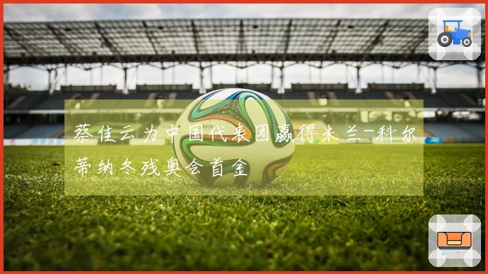 蔡佳云为中国代表团赢得米兰-科尔蒂纳冬残奥会首金