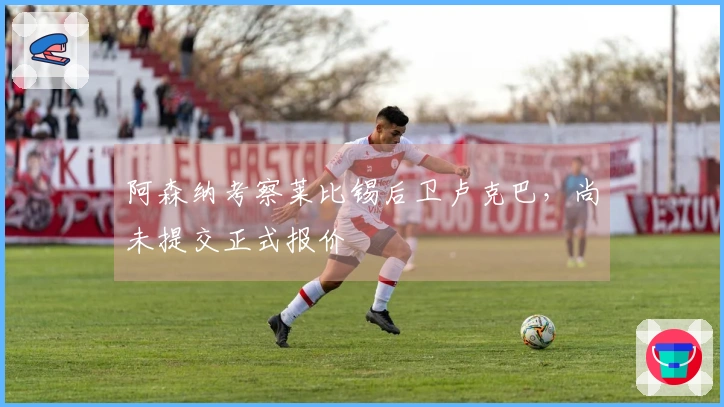 阿森纳考察莱比锡后卫卢克巴，尚未提交正式报价