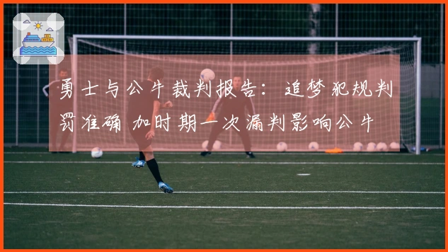 勇士与公牛裁判报告：追梦犯规判罚准确 加时期一次漏判影响公牛