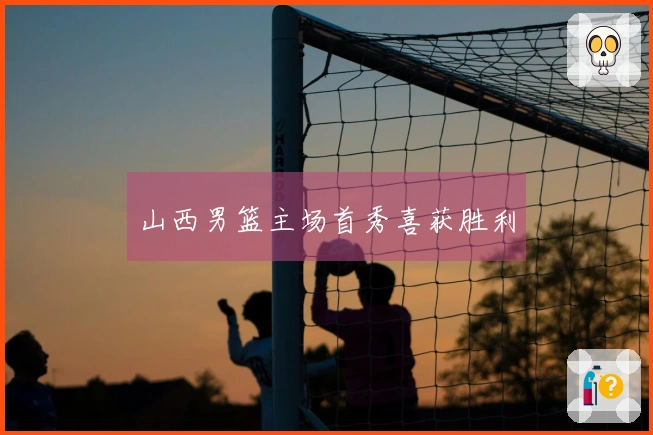 山西男篮主场首秀喜获胜利