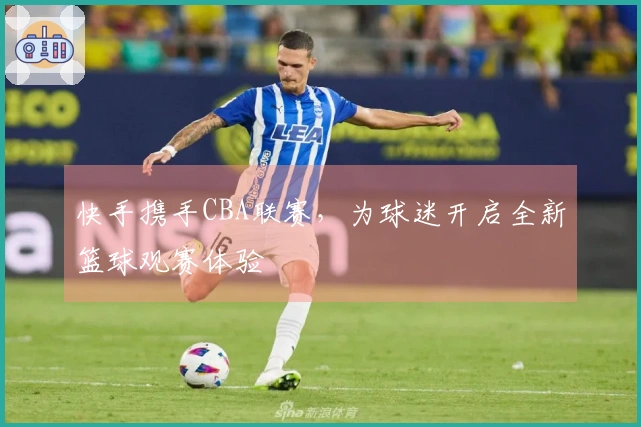 快手携手CBA联赛，为球迷开启全新篮球观赛体验