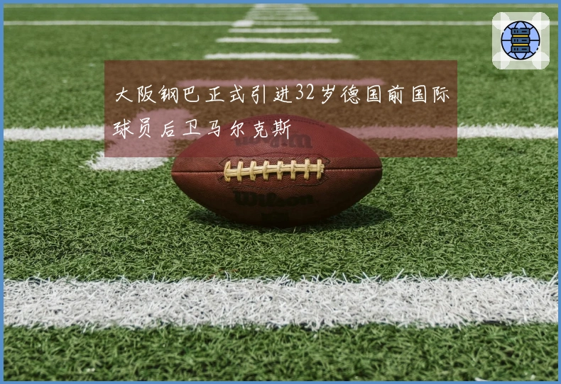 大阪钢巴正式引进32岁德国前国际球员后卫马尔克斯