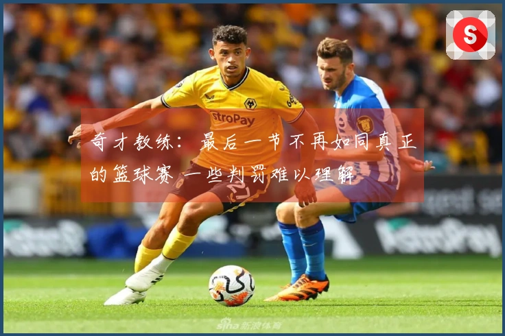 奇才教练：最后一节不再如同真正的篮球赛 一些判罚难以理解