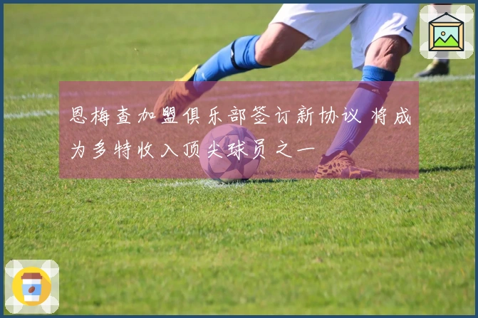 恩梅查加盟俱乐部签订新协议 将成为多特收入顶尖球员之一