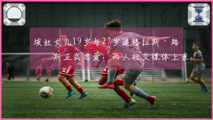 埃杜女儿19岁与27岁道格拉斯·路易斯正式恋爱，两人社交媒体上亲密互动