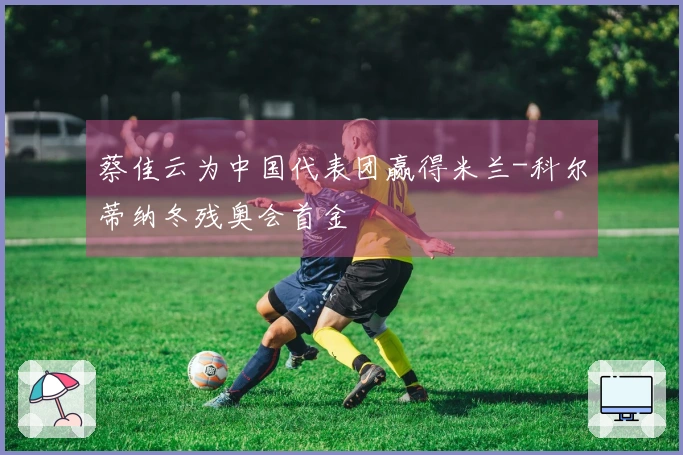 蔡佳云为中国代表团赢得米兰-科尔蒂纳冬残奥会首金