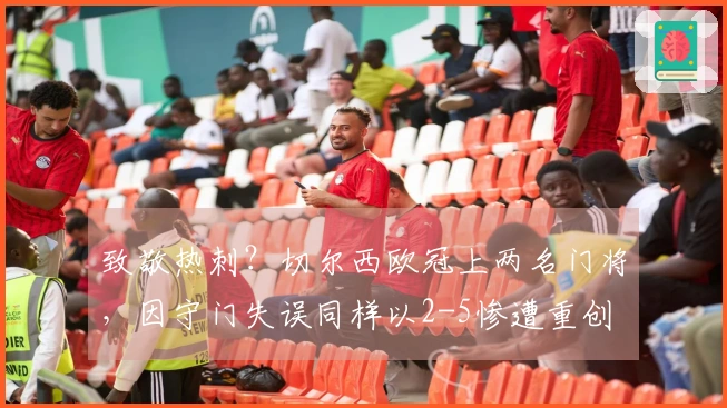 致敬热刺？切尔西欧冠上两名门将，因守门失误同样以2-5惨遭重创
