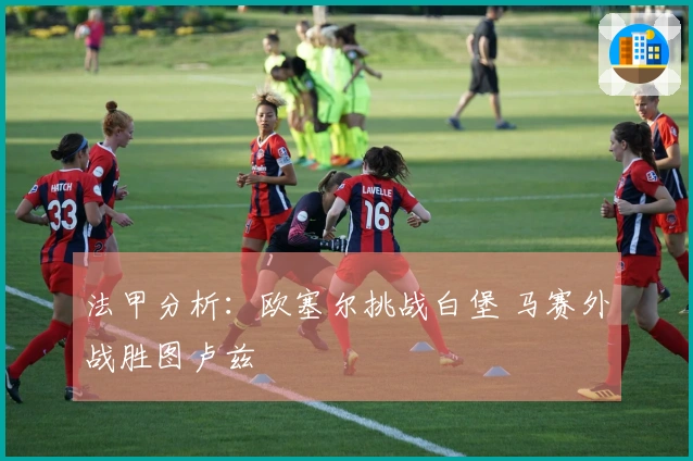 法甲分析:欧塞尔挑战白堡 马赛外战胜图卢兹