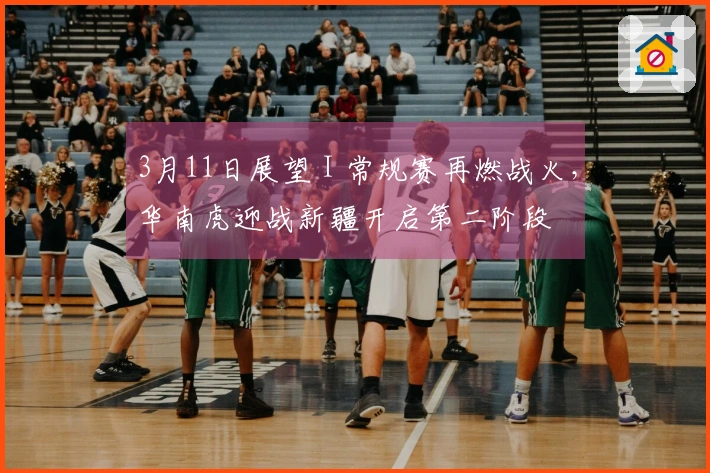 3月11日展望 I 常规赛再燃战火，华南虎迎战新疆开启第二阶段