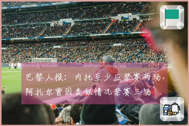 巴黎人报：内托至少应禁赛两场，阿扎尔曾因类似情况禁赛三场