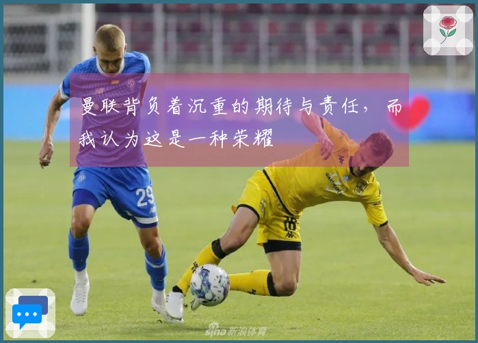曼联背负着沉重的期待与责任，而我认为这是一种荣耀