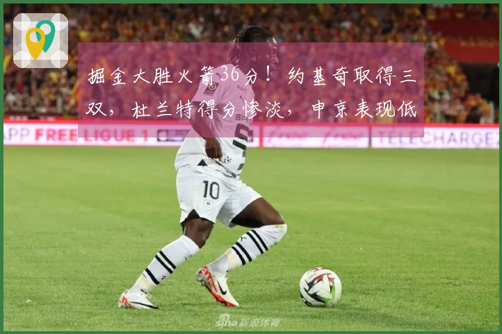 掘金大胜火箭36分！约基奇取得三双，杜兰特得分惨淡，申京表现低迷