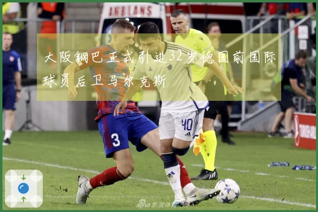 大阪钢巴正式引进32岁德国前国际球员后卫马尔克斯